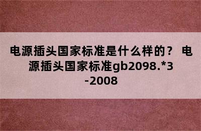 电源插头国家标准是什么样的？ 电源插头国家标准gb2098.*3-2008